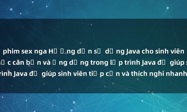 phim sex nga Hướng dẫn sử dụng Java cho sinh viên: Tổng hợp các kiến thức căn bản và ứng dụng trong lập trình Java để giúp sinh viên tiếp cận và thích nghi nhanh chóng.