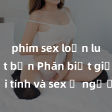 phim sex loạn luân nhật bản Phân biệt giữa giới tính và sex ở người lớn: Tìm hiểu sự khác biệt và yếu tố quyết định