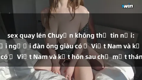 sex quay lén Chuyện không thể tin nổi: Gái Tây quan hệ với người đàn ông giàu có ở Việt Nam và kết hôn sau chỉ một tháng