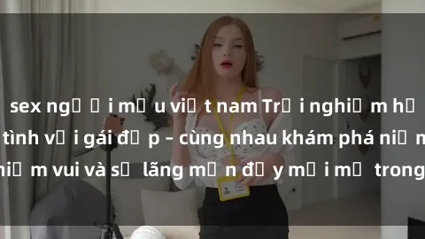 sex người mẫu việt nam Trải nghiệm hạnh phúc khi làm tình với gái đẹp – cùng nhau khám phá niềm vui và sự lãng mạn đầy mới mẻ trong quan hệ của bạn.