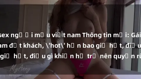 sex người mẫu việt nam Thông tin mới: Gái call girl Việt Nam đắt khách, 'hot' hơn bao giờ hết, điều gì khiến họ trở nên quyến rũ và đáng chú ý?