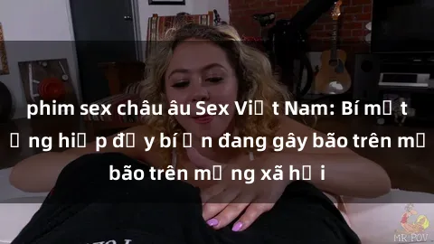 phim sex châu âu Sex Việt Nam: Bí mật về vụ cưỡng hiếp đầy bí ẩn đang gây bão trên mạng xã hội