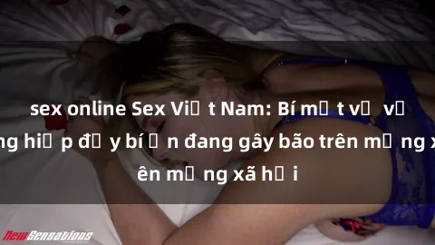 sex online Sex Việt Nam: Bí mật về vụ cưỡng hiếp đầy bí ẩn đang gây bão trên mạng xã hội