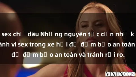 sex chị dâu Những nguyên tắc cần nhớ khi thực hiện hành vi sex trong xe hơi để đảm bảo an toàn và tránh rủi ro.