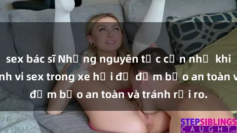 sex bác sĩ Những nguyên tắc cần nhớ khi thực hiện hành vi sex trong xe hơi để đảm bảo an toàn và tránh rủi ro.