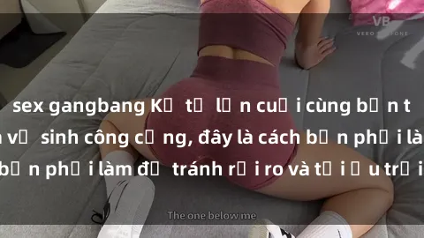 sex gangbang Kể từ lần cuối cùng bạn thực hành sex nhà vệ sinh công cộng, đây là cách bạn phải làm để tránh rủi ro và tối ưu trải nghiệm.
