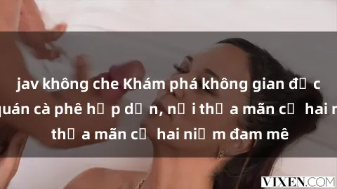 jav không che Khám phá không gian độc đáo tại sex quán cà phê hấp dẫn, nơi thỏa mãn cả hai niềm đam mê