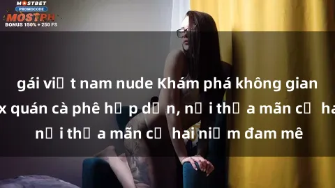gái việt nam nude Khám phá không gian độc đáo tại sex quán cà phê hấp dẫn, nơi thỏa mãn cả hai niềm đam mê