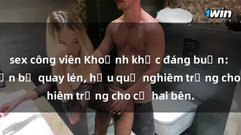 sex công viên Khoảnh khắc đáng buồn: Sex khách sạn bị quay lén, hậu quả nghiêm trọng cho cả hai bên.