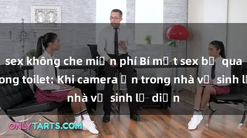 sex không che miễn phí Bí mật sex bị quay lén trong toilet: Khi camera ẩn trong nhà vệ sinh lộ diện