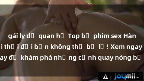 gái ly dị quan hệ Top bộ phim sex Hàn Quốc hot nhất mọi thời đại bạn không thể bỏ lỡ! Xem ngay để khám phá những cảnh quay nóng bỏng, đầy nghẹt thở!