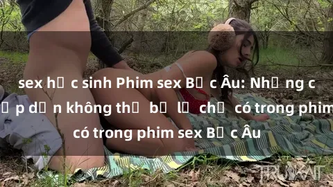 sex học sinh Phim sex Bắc Âu: Những cảnh nóng hấp dẫn không thể bỏ lỡ chỉ có trong phim sex Bắc Âu