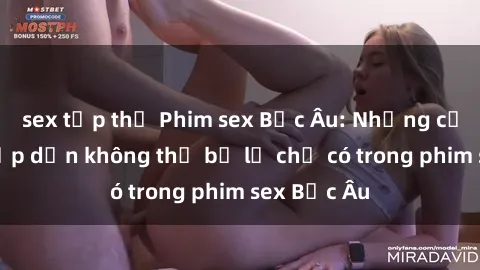 sex tập thể Phim sex Bắc Âu: Những cảnh nóng hấp dẫn không thể bỏ lỡ chỉ có trong phim sex Bắc Âu