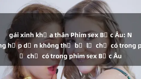 gái xinh khỏa thân Phim sex Bắc Âu: Những cảnh nóng hấp dẫn không thể bỏ lỡ chỉ có trong phim sex Bắc Âu