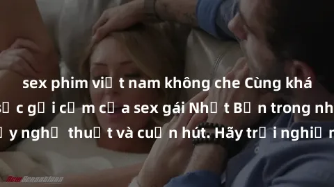 sex phim việt nam không che Cùng khám phá vẻ đẹp và sức gợi cảm của sex gái Nhật Bản trong những bộ phim đầy nghệ thuật và cuốn hút. Hãy trải nghiệm cảm xúc đầy mới mẻ và sống động từ những cảnh quay 