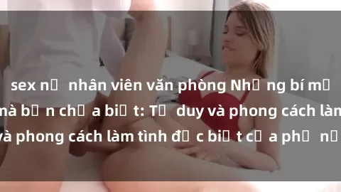 sex nữ nhân viên văn phòng Những bí mật về sex gái Nga mà bạn chưa biết: Tư duy và phong cách làm tình đặc biệt của phụ nữ Nga