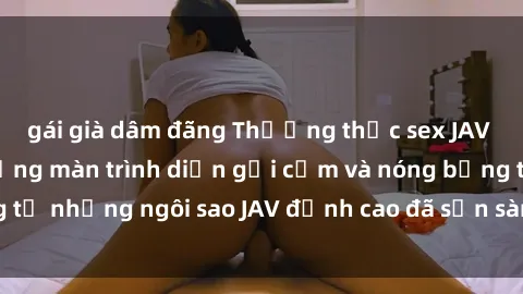 gái già dâm đãng Thưởng thức sex JAV idol miễn phí: Những màn trình diễn gợi cảm và nóng bỏng từ những ngôi sao JAV đỉnh cao đã sẵn sàng để bạn khám phá.