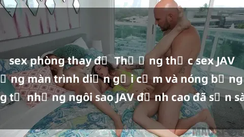 sex phòng thay đồ Thưởng thức sex JAV idol miễn phí: Những màn trình diễn gợi cảm và nóng bỏng từ những ngôi sao JAV đỉnh cao đã sẵn sàng để bạn khám phá.