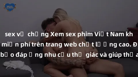 sex vợ chồng Xem sex phim Việt Nam không che hoàn toàn miễn phí trên trang web chất lượng cao. Đảm bảo đáp ứng nhu cầu thị giác và giúp thỏa mãn mong muốn của bạn.