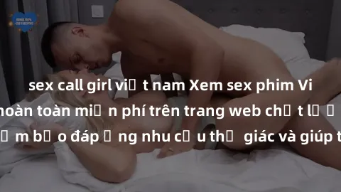 sex call girl việt nam Xem sex phim Việt Nam không che hoàn toàn miễn phí trên trang web chất lượng cao. Đảm bảo đáp ứng nhu cầu thị giác và giúp thỏa mãn mong muốn của bạn.