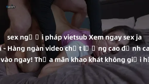 sex người pháp vietsub Xem ngay sex jav full HD miễn phí - Hàng ngàn video chất lượng cao đỉnh cao chỉ cần click vào ngay! Thỏa mãn khao khát không giới hạn, đón chờ những trải nghiệm mới lạ!