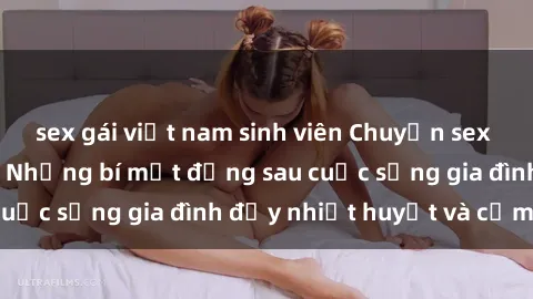 sex gái việt nam sinh viên Chuyện sex gái Việt có chồng: Những bí mật đằng sau cuộc sống gia đình đầy nhiệt huyết và cảm xúc