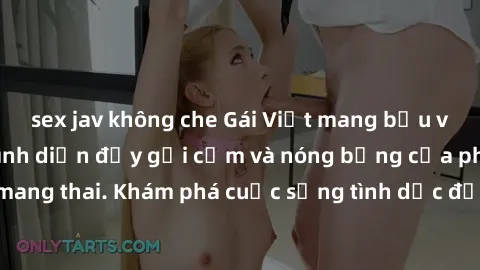 sex jav không che Gái Việt mang bầu và làm tình: Màn trình diễn đầy gợi cảm và nóng bỏng của phụ nữ mang thai. Khám phá cuộc sống tình dục đầy hấp dẫn và mới lạ của họ!