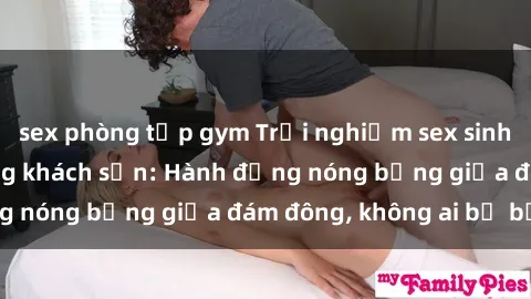 sex phòng tập gym Trải nghiệm sex sinh viên sôi động trong khách sạn: Hành động nóng bỏng giữa đám đông, không ai bị bỏ lỡ