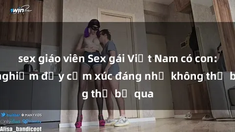 sex giáo viên Sex gái Việt Nam có con: Trải nghiệm đầy cảm xúc đáng nhớ không thể bỏ qua