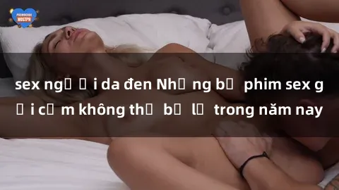 sex người da đen Những bộ phim sex gợi cảm không thể bỏ lỡ trong năm nay