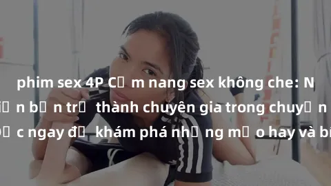 phim sex 4P Cẩm nang sex không che: Những bí quyết khiến bạn trở thành chuyên gia trong chuyện ấy! Đọc ngay để khám phá những mẹo hay và bí quyết tình dục không che.