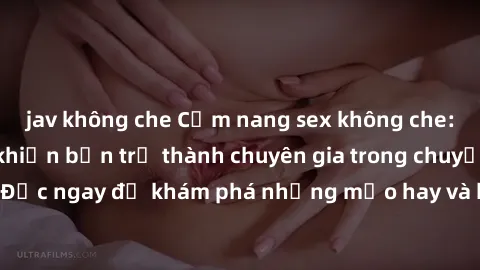 jav không che Cẩm nang sex không che: Những bí quyết khiến bạn trở thành chuyên gia trong chuyện ấy! Đọc ngay để khám phá những mẹo hay và bí quyết tình dục không che.