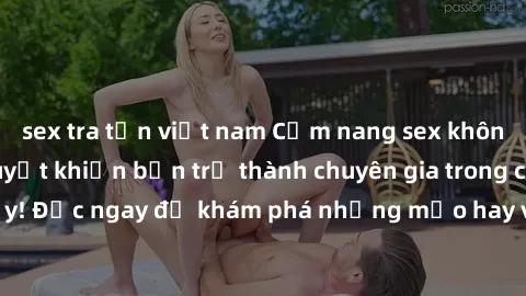 sex tra tấn việt nam Cẩm nang sex không che: Những bí quyết khiến bạn trở thành chuyên gia trong chuyện ấy! Đọc ngay để khám phá những mẹo hay và bí quyết tình dục không che.