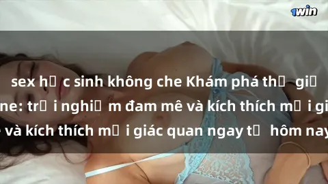 sex học sinh không che Khám phá thế giới mới của sex online: trải nghiệm đam mê và kích thích mọi giác quan ngay từ hôm nay!