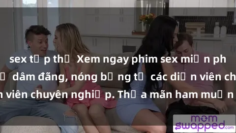 sex tập thể Xem ngay phim sex miễn phí tại đây - cùng sự dâm đãng, nóng bỏng từ các diễn viên chuyên nghiệp. Thỏa mãn ham muốn ngay hôm nay!