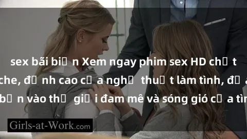 sex bãi biển Xem ngay phim sex HD chất lượng cao không che, đỉnh cao của nghệ thuật làm tình, đưa bạn vào thế giới đam mê và sóng gió của tình yêu không giới hạn.
