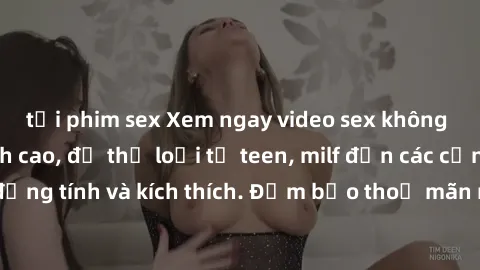 tải phim sex Xem ngay video sex không che miễn phí đỉnh cao, đủ thể loại từ teen, milf đến các cảnh quan hệ đồng tính và kích thích. Đảm bảo thoả mãn mọi khả năng kích thích của bạn!