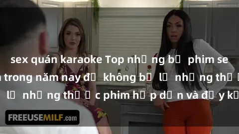 sex quán karaoke Top những bộ phim sex hay nhất nên xem trong năm nay để không bỏ lỡ những thước phim hấp dẫn và đầy kịch tính.