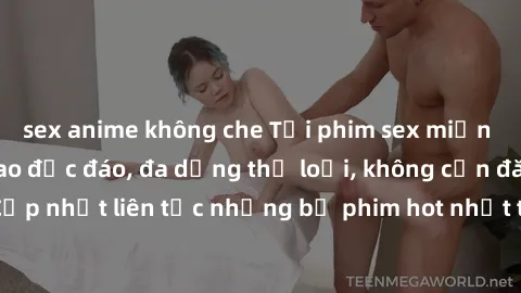 sex anime không che Tải phim sex miễn phí chất lượng cao độc đáo, đa dạng thể loại, không cần đăng ký tài khoản. Cập nhật liên tục những bộ phim hot nhất trên thị trường. Sự lựa chọn hàng đầu cho ngườ