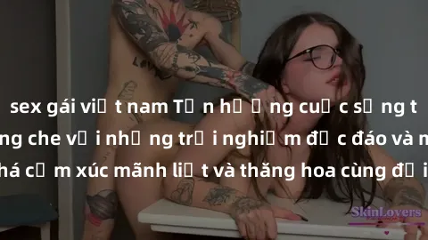 sex gái việt nam Tận hưởng cuộc sống tình dục online không che với những trải nghiệm độc đáo và mới lạ. Khám phá cảm xúc mãnh liệt và thăng hoa cùng đối tác tại các trang web chuyên nghiệp.