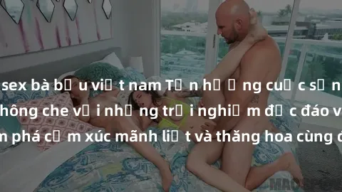 sex bà bầu việt nam Tận hưởng cuộc sống tình dục online không che với những trải nghiệm độc đáo và mới lạ. Khám phá cảm xúc mãnh liệt và thăng hoa cùng đối tác tại các trang web chuyên nghiệp.