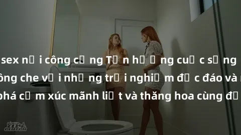sex nơi công cộng Tận hưởng cuộc sống tình dục online không che với những trải nghiệm độc đáo và mới lạ. Khám phá cảm xúc mãnh liệt và thăng hoa cùng đối tác tại các trang web chuyên nghiệp.