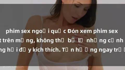 phim sex ngoại quốc Đón xem phim sex mới nhất đang hot trên mạng, không thể bỏ lỡ những cảnh nóng hổi đầy kích thích. Tận hưởng ngay trước khi bị xoá chóng mặt!