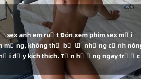 sex anh em ruột Đón xem phim sex mới nhất đang hot trên mạng, không thể bỏ lỡ những cảnh nóng hổi đầy kích thích. Tận hưởng ngay trước khi bị xoá chóng mặt!
