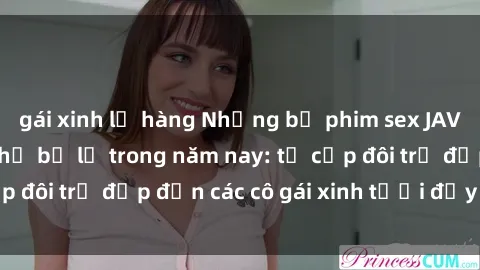 gái xinh lộ hàng Những bộ phim sex JAV hot nhất không thể bỏ lỡ trong năm nay: từ cặp đôi trẻ đẹp đến các cô gái xinh tươi đầy sức hút.