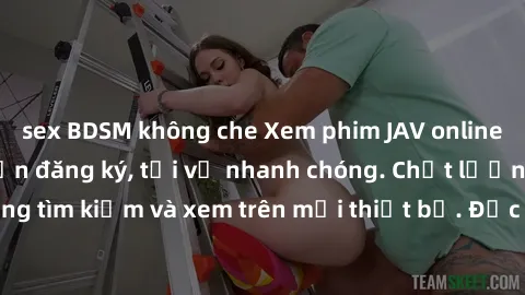 sex BDSM không che Xem phim JAV online miễn phí không cần đăng ký, tải về nhanh chóng. Chất lượng HD, dễ dàng tìm kiếm và xem trên mọi thiết bị. Đặc biệt, không quảng cáo làm phiền.