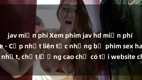 jav miễn phí Xem phim jav hd miễn phí đỉnh cao không che - Cập nhật liên tục những bộ phim sex hay nhất, chất lượng cao chỉ có tại website chuyên nghiệp hàng đầu.