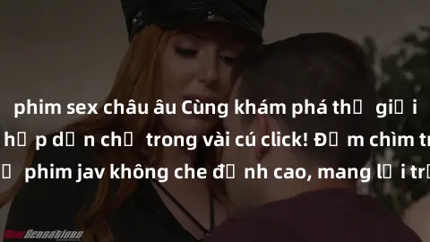 phim sex châu âu Cùng khám phá thế giới jav không che siêu hấp dẫn chỉ trong vài cú click! Đắm chìm trong những bộ phim jav không che đỉnh cao, mang lại trải nghiệm thú vị và đầy kích thích.