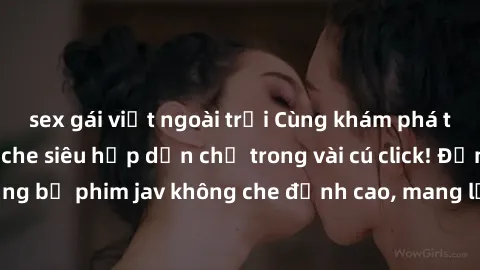 sex gái việt ngoài trời Cùng khám phá thế giới jav không che siêu hấp dẫn chỉ trong vài cú click! Đắm chìm trong những bộ phim jav không che đỉnh cao, mang lại trải nghiệm thú vị và đầy kích thích.