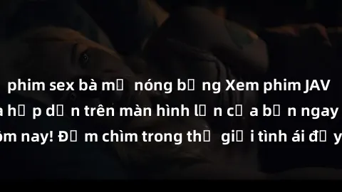 phim sex bà mẹ nóng bỏng Xem phim JAV vietsub mới nhất và hấp dẫn trên màn hình lớn của bạn ngay hôm nay! Đắm chìm trong thế giới tình ái đầy nóng bỏng và kích thích.